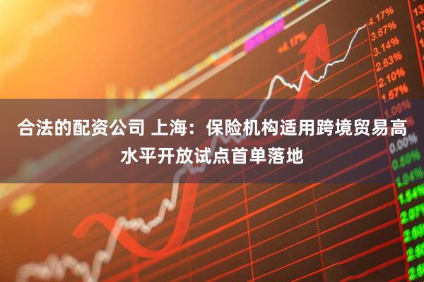 合法的配资公司 上海：保险机构适用跨境贸易高水平开放试点首单落地