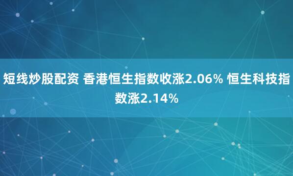 短线炒股配资 香港恒生指数收涨2.06% 恒生科技指数涨2.14%