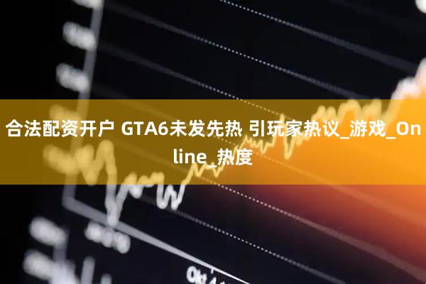 合法配资开户 GTA6未发先热 引玩家热议_游戏_Online_热度