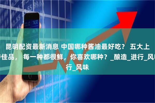 昆明配资最新消息 中国哪种酱油最好吃？ 五大上榜佳品， 每一种都很鲜，你喜欢哪种？_酿造_进行_风味