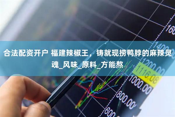 合法配资开户 福建辣椒王，铸就现捞鸭脖的麻辣灵魂_风味_原料_方能熬