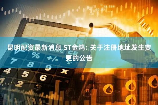 昆明配资最新消息 ST金鸿: 关于注册地址发生变更的公告