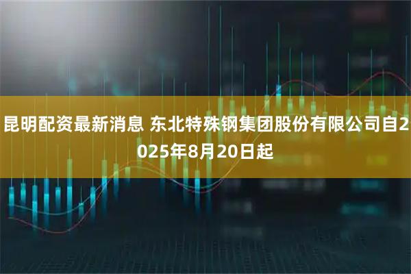 昆明配资最新消息 东北特殊钢集团股份有限公司自2025年8月20日起