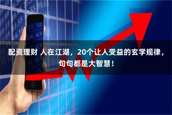 配资理财 人在江湖，20个让人受益的玄学规律，句句都是大智慧！