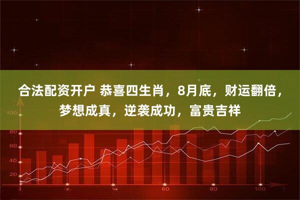 合法配资开户 恭喜四生肖，8月底，财运翻倍，梦想成真，逆袭成功，富贵吉祥