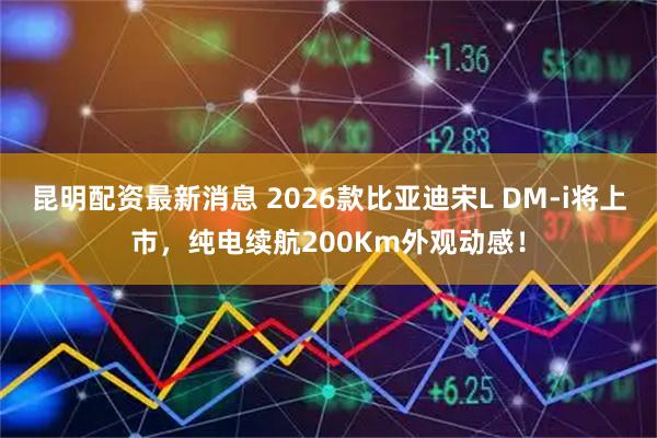 昆明配资最新消息 2026款比亚迪宋L DM-i将上市，纯电续航200Km外观动感！