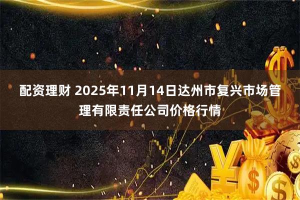 配资理财 2025年11月14日达州市复兴市场管理有限责任公司价格行情
