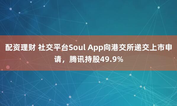 配资理财 社交平台Soul App向港交所递交上市申请，腾讯持股49.9%