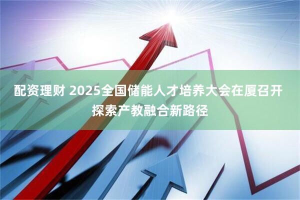 配资理财 2025全国储能人才培养大会在厦召开 探索产教融合新路径