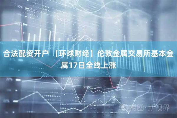 合法配资开户 【环球财经】伦敦金属交易所基本金属17日全线上涨